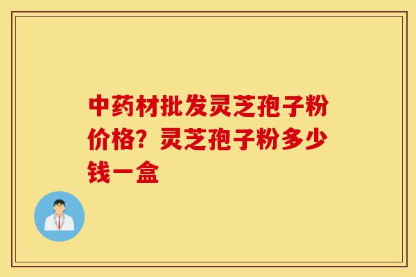 中药材批发灵芝孢子粉价格?灵芝孢子粉多少钱一盒-第1张图片-灵芝之家 中药材批发灵芝孢子粉价格?灵芝孢子粉多少钱一盒-第1张图片-灵芝之家