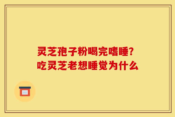 灵芝孢子粉喝完嗜睡？吃灵芝老想睡觉为什么-第1张图片-灵芝之家