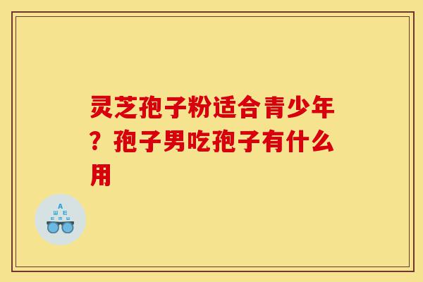 灵芝孢子粉适合青少年?孢子男吃孢子有什么用-第1张图片-灵芝之家 灵芝孢子粉适合青少年?孢子男吃孢子有什么用-第1张图片-灵芝之家