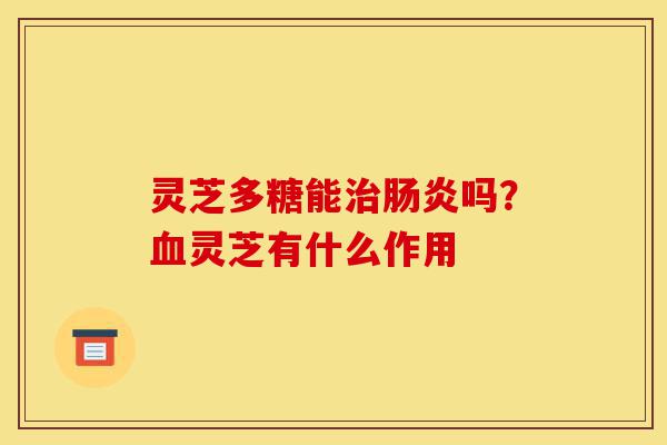 灵芝多糖能治肠炎吗?血灵芝有什么作用-第1张图片-灵芝之家 灵芝多糖能治肠炎吗?血灵芝有什么作用-第1张图片-灵芝之家