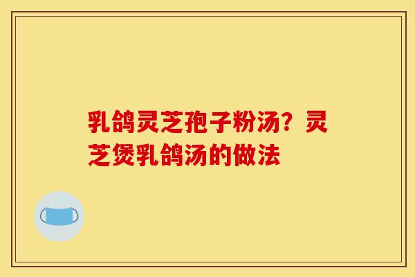 乳鸽灵芝孢子粉汤?灵芝煲乳鸽汤的做法-第1张图片-灵芝之家 乳鸽灵芝孢子粉汤?灵芝煲乳鸽汤的做法-第1张图片-灵芝之家