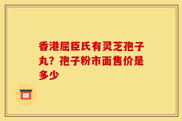香港屈臣氏有灵芝孢子丸？孢子粉市面售价是多少-第1张图片-灵芝之家