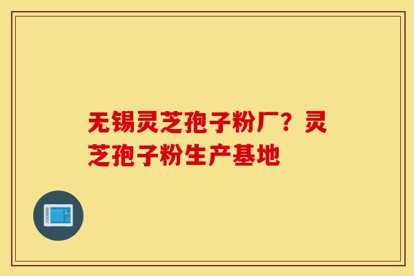 无锡灵芝孢子粉厂?灵芝孢子粉生产基地-第1张图片-灵芝之家 无锡灵芝孢子粉厂?灵芝孢子粉生产基地-第1张图片-灵芝之家