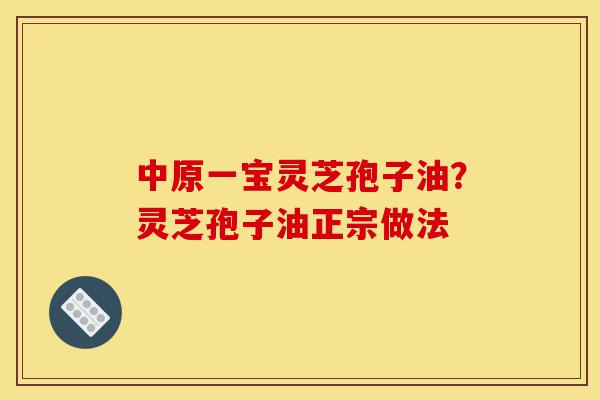 中原一宝灵芝孢子油?灵芝孢子油正宗做法-第1张图片-灵芝之家 中原一宝灵芝孢子油?灵芝孢子油正宗做法-第1张图片-灵芝之家
