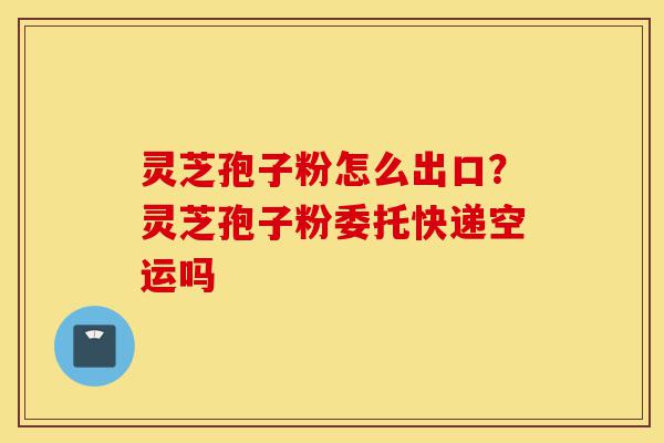 灵芝孢子粉怎么出口?灵芝孢子粉委托快递空运吗-第1张图片-灵芝之家 灵芝孢子粉怎么出口?灵芝孢子粉委托快递空运吗-第1张图片-灵芝之家