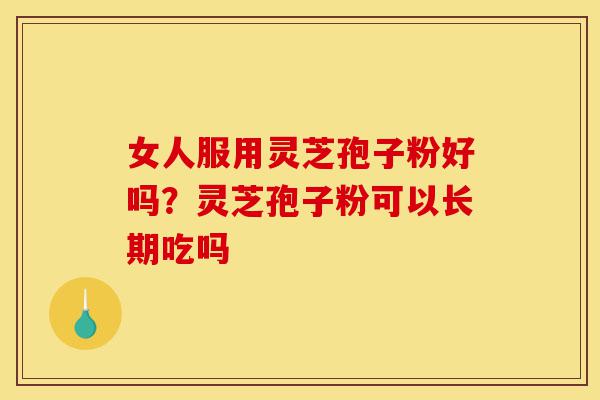 女人服用灵芝孢子粉好吗?灵芝孢子粉可以长期吃吗-第1张图片-灵芝之家 女人服用灵芝孢子粉好吗?灵芝孢子粉可以长期吃吗-第1张图片-灵芝之家