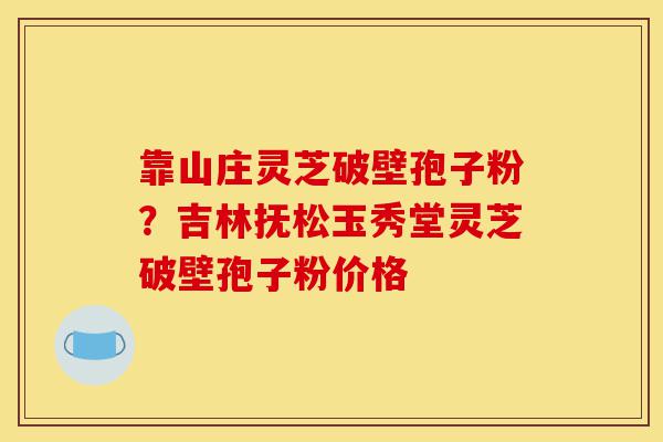 靠山庄灵芝破壁孢子粉?吉林抚松玉秀堂灵芝破壁孢子粉价格-第1张图片-灵芝之家 靠山庄灵芝破壁孢子粉?吉林抚松玉秀堂灵芝破壁孢子粉价格-第1张图片-灵芝之家