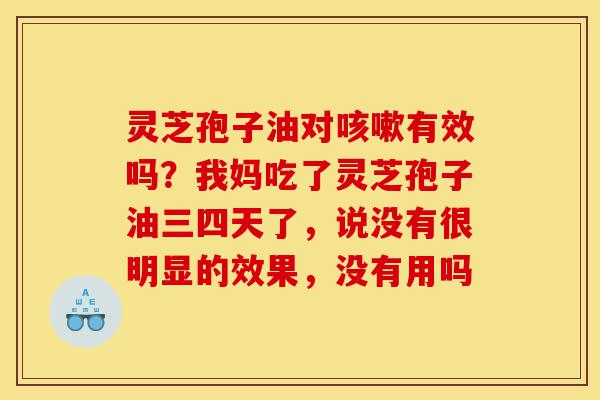 灵芝孢子油对咳嗽有效吗?我妈吃了灵芝孢子油三四天了,说没有很明显的效果,没有用吗-第1张图片-灵芝之家 灵芝孢子油对咳嗽有效吗?我妈吃了灵芝孢子油三四天了,说没有很明显的效果,没有用吗-第1张图片-灵芝之家