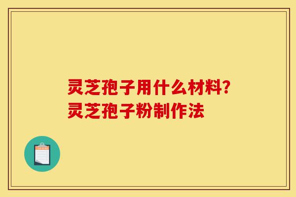 灵芝孢子用什么材料？灵芝孢子粉制作法-第1张图片-灵芝之家