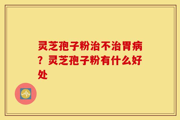 灵芝孢子粉治不治胃病?灵芝孢子粉有什么好处-第1张图片-灵芝之家 灵芝孢子粉治不治胃病?灵芝孢子粉有什么好处-第1张图片-灵芝之家