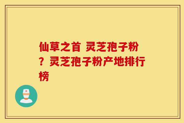 仙草之首 灵芝孢子粉？灵芝孢子粉产地排行榜-第1张图片-灵芝之家