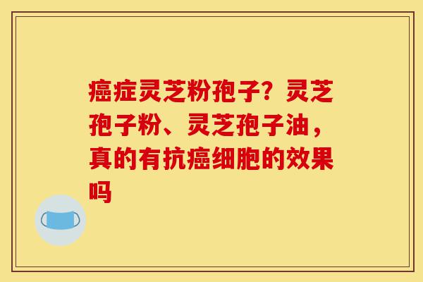 癌症灵芝粉孢子?灵芝孢子粉、灵芝孢子油,真的有抗癌细胞的效果吗-第1张图片-灵芝之家 癌症灵芝粉孢子?灵芝孢子粉、灵芝孢子油,真的有抗癌细胞的效果吗-第1张图片-灵芝之家
