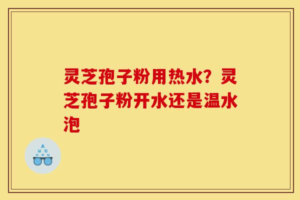 灵芝孢子粉用热水?灵芝孢子粉开水还是温水泡-第1张图片-灵芝之家 灵芝孢子粉用热水?灵芝孢子粉开水还是温水泡-第1张图片-灵芝之家