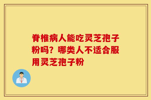 脊椎病人能吃灵芝孢子粉吗?哪类人不适合服用灵芝孢子粉-第1张图片-灵芝之家 脊椎病人能吃灵芝孢子粉吗?哪类人不适合服用灵芝孢子粉-第1张图片-灵芝之家