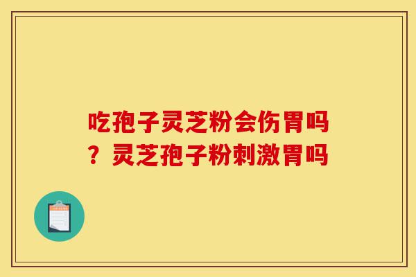吃孢子灵芝粉会伤胃吗？灵芝孢子粉刺激胃吗-第1张图片-灵芝之家
