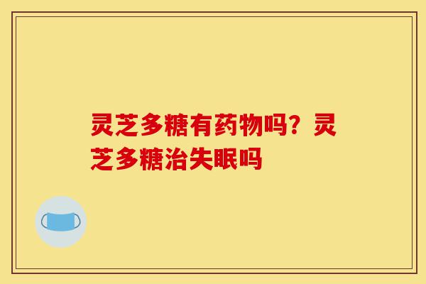 灵芝多糖有药物吗?灵芝多糖治失眠吗-第1张图片-灵芝之家 灵芝多糖有药物吗?灵芝多糖治失眠吗-第1张图片-灵芝之家