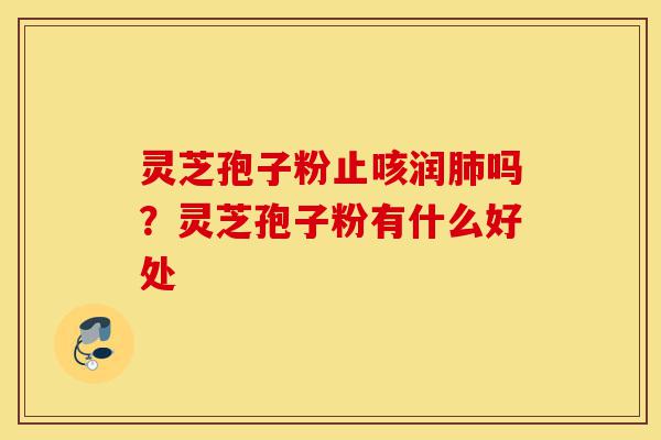 灵芝孢子粉止咳润肺吗?灵芝孢子粉有什么好处-第1张图片-灵芝之家 灵芝孢子粉止咳润肺吗?灵芝孢子粉有什么好处-第1张图片-灵芝之家