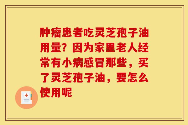 肿瘤患者吃灵芝孢子油用量?因为家里老人经常有小病感冒那些,买了灵芝孢子油,要怎么使用呢-第1张图片-灵芝之家 肿瘤患者吃灵芝孢子油用量?因为家里老人经常有小病感冒那些,买了灵芝孢子油,要怎么使用呢-第1张图片-灵芝之家
