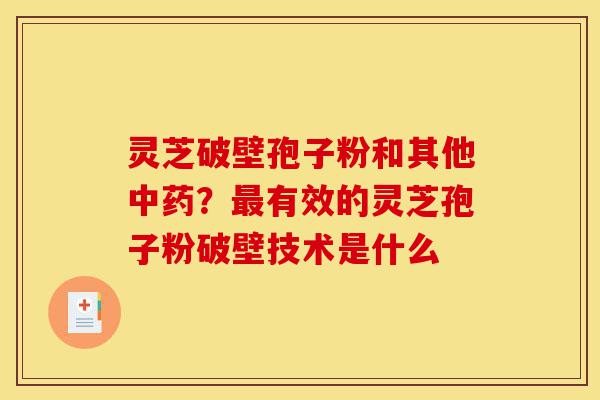 灵芝破壁孢子粉和其他中药？最有效的灵芝孢子粉破壁技术是什么-第1张图片-灵芝之家