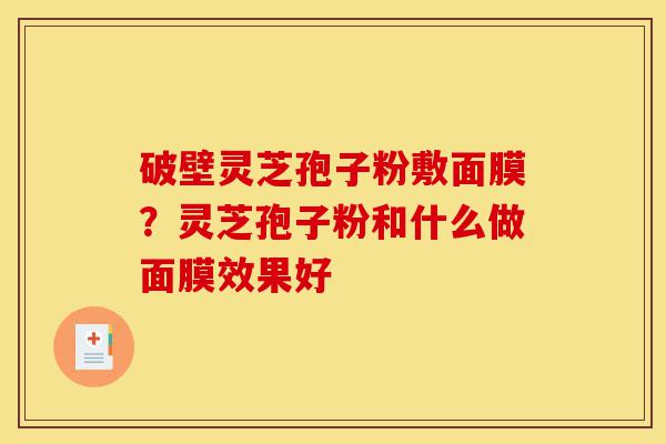 破壁灵芝孢子粉敷面膜?灵芝孢子粉和什么做面膜效果好-第1张图片-灵芝之家 破壁灵芝孢子粉敷面膜?灵芝孢子粉和什么做面膜效果好-第1张图片-灵芝之家
