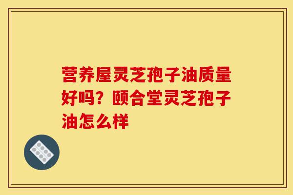 营养屋灵芝孢子油质量好吗?颐合堂灵芝孢子油怎么样-第1张图片-灵芝之家 营养屋灵芝孢子油质量好吗?颐合堂灵芝孢子油怎么样-第1张图片-灵芝之家