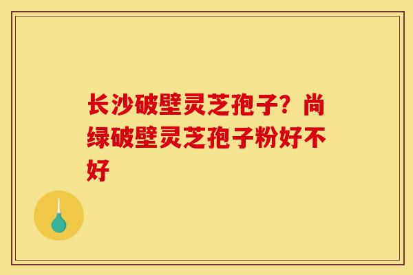 长沙破壁灵芝孢子?尚绿破壁灵芝孢子粉好不好-第1张图片-灵芝之家 长沙破壁灵芝孢子?尚绿破壁灵芝孢子粉好不好-第1张图片-灵芝之家