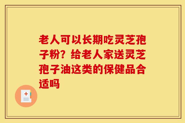 老人可以长期吃灵芝孢子粉?给老人家送灵芝孢子油这类的保健品合适吗-第1张图片-灵芝之家 老人可以长期吃灵芝孢子粉?给老人家送灵芝孢子油这类的保健品合适吗-第1张图片-灵芝之家