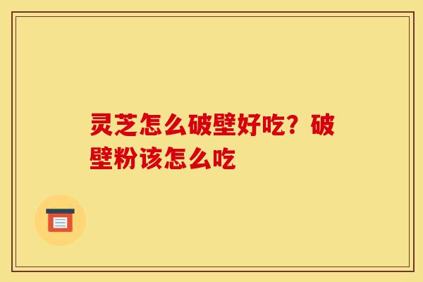 灵芝怎么破壁好吃?破壁粉该怎么吃-第1张图片-灵芝之家 灵芝怎么破壁好吃?破壁粉该怎么吃-第1张图片-灵芝之家