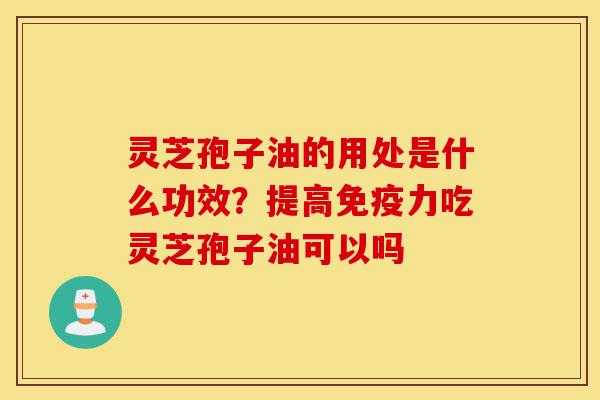 灵芝孢子油的用处是什么功效?提高免疫力吃灵芝孢子油可以吗-第1张图片-灵芝之家 灵芝孢子油的用处是什么功效?提高免疫力吃灵芝孢子油可以吗-第1张图片-灵芝之家