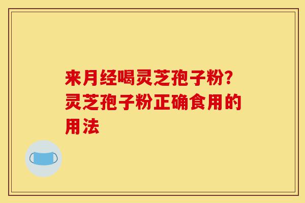 来月经喝灵芝孢子粉？灵芝孢子粉正确食用的用法-第1张图片-灵芝之家