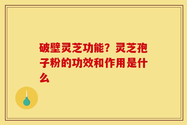 破壁灵芝功能?灵芝孢子粉的功效和作用是什么-第1张图片-灵芝之家 破壁灵芝功能?灵芝孢子粉的功效和作用是什么-第1张图片-灵芝之家