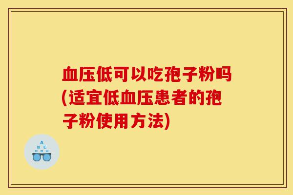 血压低可以吃孢子粉吗(适宜低血压患者的孢子粉使用方法)-第1张图片-灵芝之家 血压低可以吃孢子粉吗(适宜低血压患者的孢子粉使用方法)-第1张图片-灵芝之家