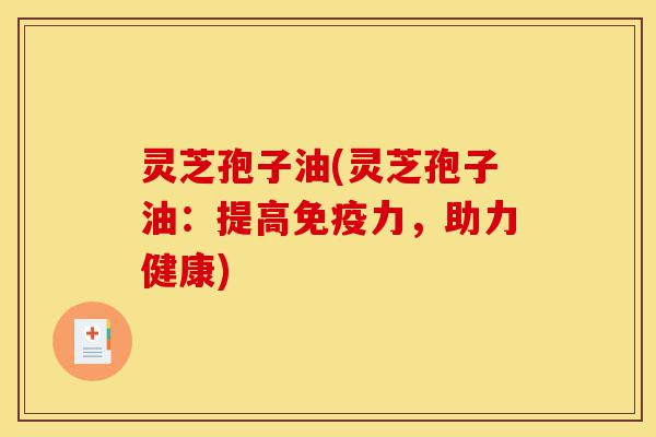 灵芝孢子油(灵芝孢子油：提高免疫力，助力健康)-第1张图片-灵芝之家