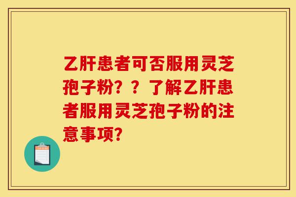 乙肝患者可否服用灵芝孢子粉??了解乙肝患者服用灵芝孢子粉的注意事项?-第1张图片-灵芝之家 乙肝患者可否服用灵芝孢子粉??了解乙肝患者服用灵芝孢子粉的注意事项?-第1张图片-灵芝之家