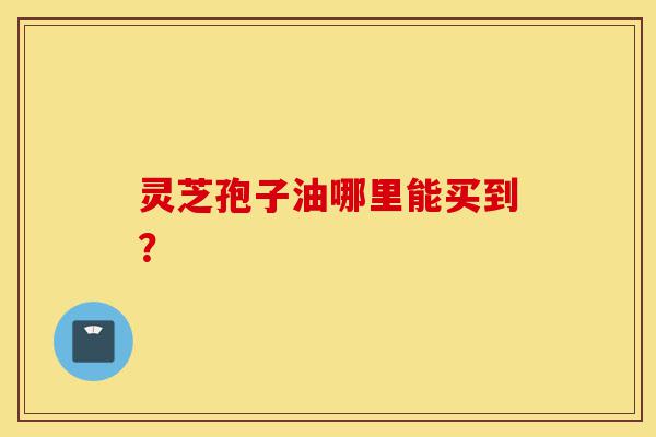 灵芝孢子油哪里能买到？-第1张图片-灵芝之家