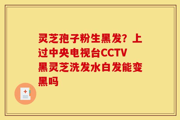 灵芝孢子粉生黑发?上过中央电视台CCTV黑灵芝洗发水白发能变黑吗-第1张图片-灵芝之家 灵芝孢子粉生黑发?上过中央电视台CCTV黑灵芝洗发水白发能变黑吗-第1张图片-灵芝之家