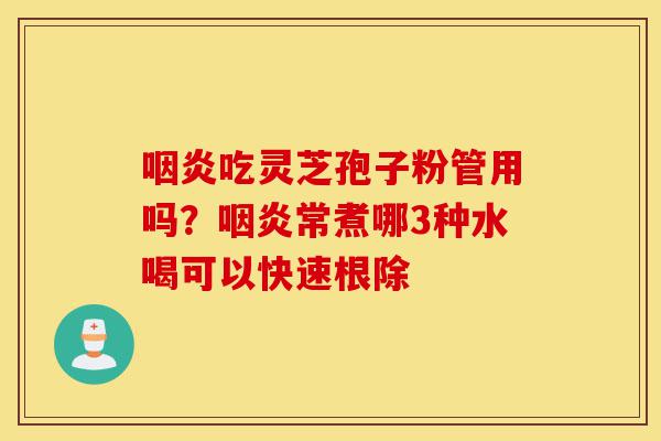 咽炎吃灵芝孢子粉管用吗?咽炎常煮哪3种水喝可以快速根除-第1张图片-灵芝之家 咽炎吃灵芝孢子粉管用吗?咽炎常煮哪3种水喝可以快速根除-第1张图片-灵芝之家