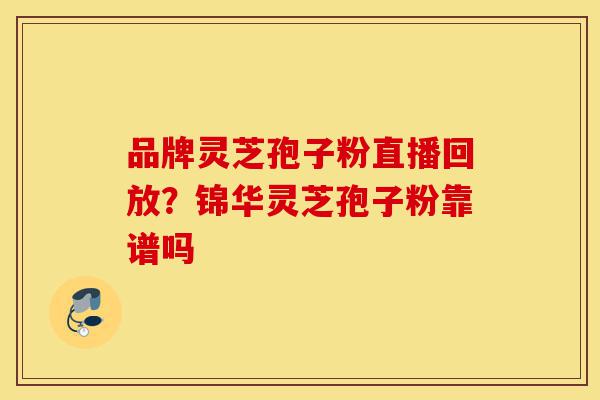 品牌灵芝孢子粉直播回放?锦华灵芝孢子粉靠谱吗-第1张图片-灵芝之家 品牌灵芝孢子粉直播回放?锦华灵芝孢子粉靠谱吗-第1张图片-灵芝之家
