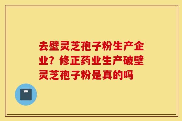 去壁灵芝孢子粉生产企业?修正药业生产破壁灵芝孢子粉是真的吗-第1张图片-灵芝之家 去壁灵芝孢子粉生产企业?修正药业生产破壁灵芝孢子粉是真的吗-第1张图片-灵芝之家