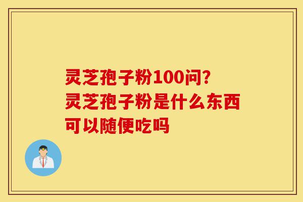 灵芝孢子粉100问?灵芝孢子粉是什么东西可以随便吃吗-第1张图片-灵芝之家 灵芝孢子粉100问?灵芝孢子粉是什么东西可以随便吃吗-第1张图片-灵芝之家