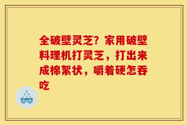 全破壁灵芝?家用破壁料理机打灵芝,打出来成棉絮状,嚼着硬怎吞吃-第1张图片-灵芝之家 全破壁灵芝?家用破壁料理机打灵芝,打出来成棉絮状,嚼着硬怎吞吃-第1张图片-灵芝之家