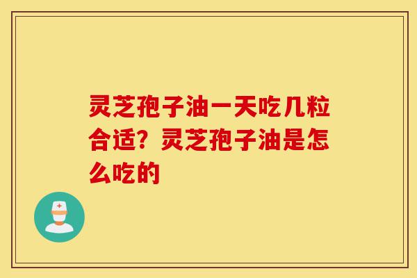 灵芝孢子油一天吃几粒合适?灵芝孢子油是怎么吃的-第1张图片-灵芝之家 灵芝孢子油一天吃几粒合适?灵芝孢子油是怎么吃的-第1张图片-灵芝之家