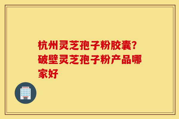 杭州灵芝孢子粉胶囊?破壁灵芝孢子粉产品哪家好-第1张图片-灵芝之家 杭州灵芝孢子粉胶囊?破壁灵芝孢子粉产品哪家好-第1张图片-灵芝之家