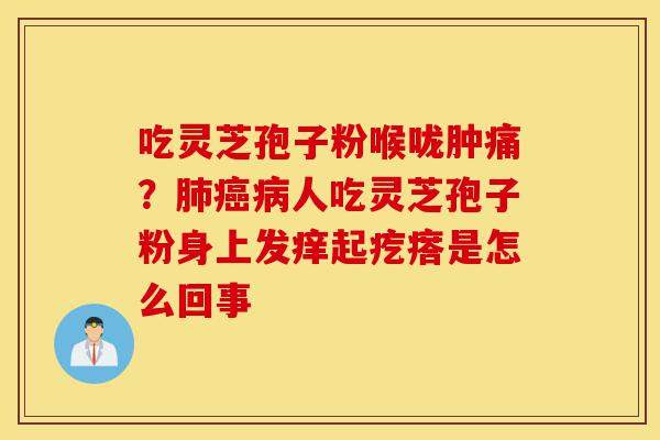 吃灵芝孢子粉喉咙肿痛?肺癌病人吃灵芝孢子粉身上发痒起疙瘩是怎么回事-第1张图片-灵芝之家 吃灵芝孢子粉喉咙肿痛?肺癌病人吃灵芝孢子粉身上发痒起疙瘩是怎么回事-第1张图片-灵芝之家