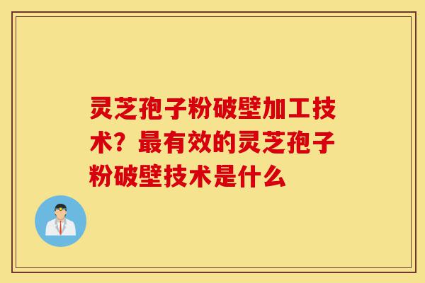灵芝孢子粉破壁加工技术?最有效的灵芝孢子粉破壁技术是什么-第1张图片-灵芝之家 灵芝孢子粉破壁加工技术?最有效的灵芝孢子粉破壁技术是什么-第1张图片-灵芝之家