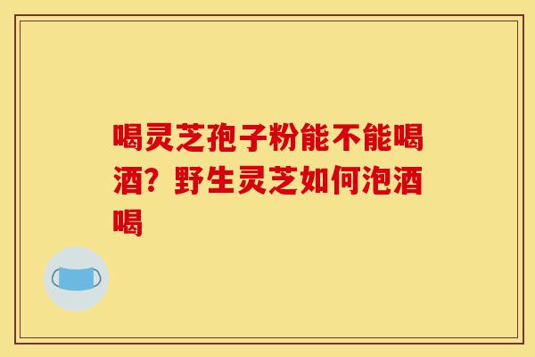 喝灵芝孢子粉能不能喝酒?野生灵芝如何泡酒喝-第1张图片-灵芝之家 喝灵芝孢子粉能不能喝酒?野生灵芝如何泡酒喝-第1张图片-灵芝之家