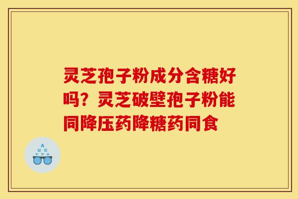 灵芝孢子粉成分含糖好吗?灵芝破壁孢子粉能同降压药降糖药同食-第1张图片-灵芝之家 灵芝孢子粉成分含糖好吗?灵芝破壁孢子粉能同降压药降糖药同食-第1张图片-灵芝之家
