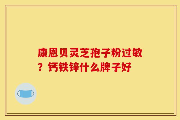 康恩贝灵芝孢子粉过敏?钙铁锌什么牌子好-第1张图片-灵芝之家 康恩贝灵芝孢子粉过敏?钙铁锌什么牌子好-第1张图片-灵芝之家