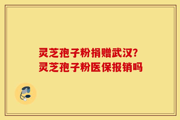 灵芝孢子粉捐赠武汉?灵芝孢子粉医保报销吗-第1张图片-灵芝之家 灵芝孢子粉捐赠武汉?灵芝孢子粉医保报销吗-第1张图片-灵芝之家