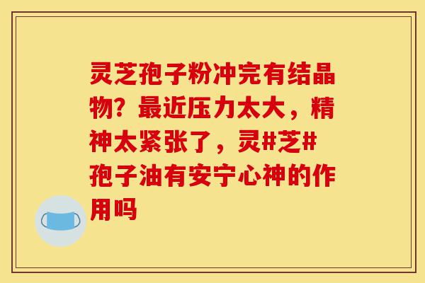 灵芝孢子粉冲完有结晶物?最近压力太大,精神太紧张了,灵#芝#孢子油有安宁心神的作用吗-第1张图片-灵芝之家 灵芝孢子粉冲完有结晶物?最近压力太大,精神太紧张了,灵#芝#孢子油有安宁心神的作用吗-第1张图片-灵芝之家